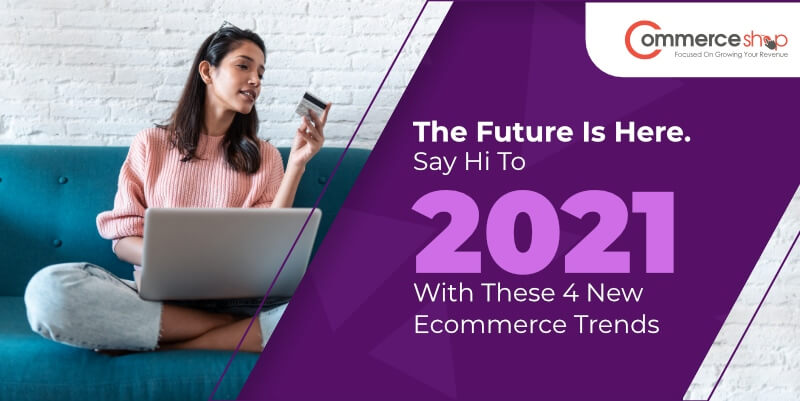 The Future Is Here. Say Hi To 2021 With These 4 New Ecommerce Trends