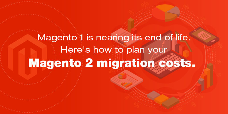 Magento 1 is nearing its end of life. Here’s how to plan your Magento 2 migration costs