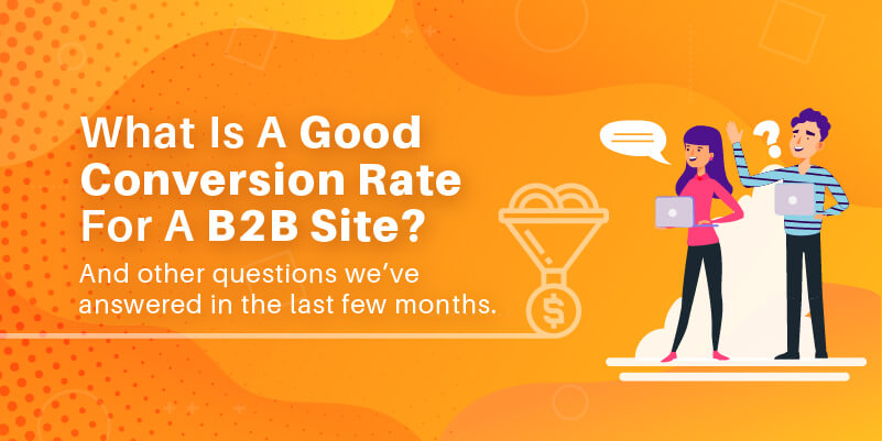 What is a good conversion rate for a B2B site? And other questions we’ve answered in the last few months