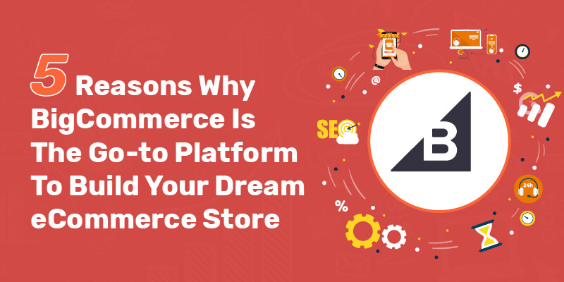5 Reasons Why BigCommerce Is The Go-to Platform To Build Your Dream eCommerce Store