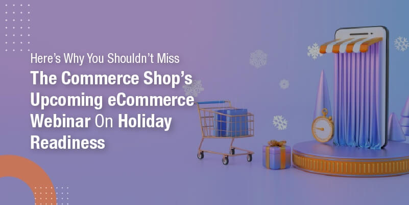 Here’s why you shouldn’t miss The Commerce Shop’s upcoming eCommerce Webinar on Holiday Readiness