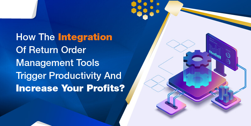 How the integration of return order management tools trigger productivity and increase your profits
