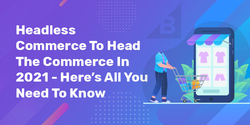 Headless Commerce To Head The Commerce In 2021 – Here’s All You Need To Know