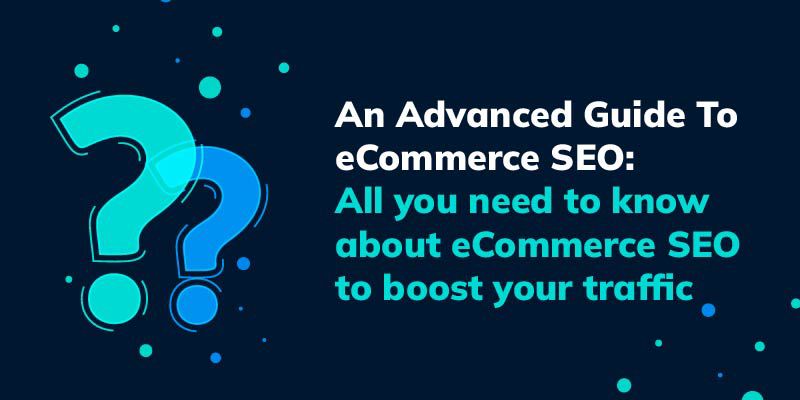 An Advanced Guide To eCommerce SEO: All you need to know about eCommerce SEO to boost your traffic